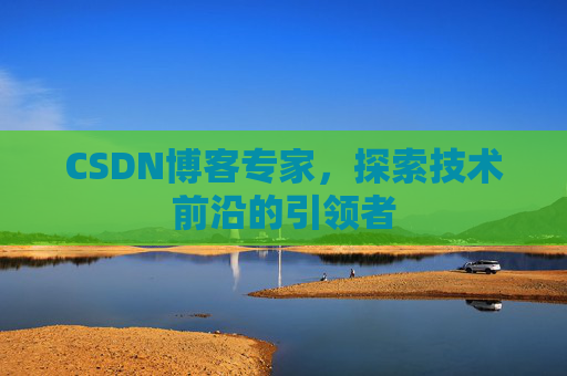 CSDN博客专家，探索技术前沿的引领者